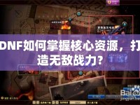 DNF如何掌握核心資源，打造無敵戰(zhàn)力？