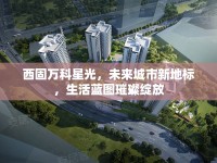 西固萬科星光，未來城市新地標，生活藍圖璀璨綻放