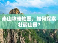泰山攻略地圖，如何探索壯麗山景？