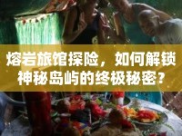 熔巖旅館探險(xiǎn)，如何解鎖神秘島嶼的終極秘密？