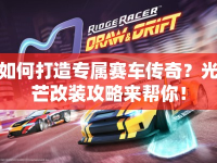 如何打造專屬賽車傳奇？光芒改裝攻略來幫你！
