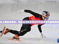 冰上舞者林孝俊，短道速滑新星背后的華麗轉(zhuǎn)身與最新動(dòng)態(tài)