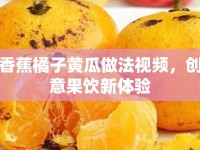 香蕉橘子黃瓜做法視頻，創(chuàng)意果飲新體驗(yàn)