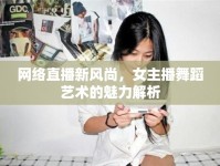 網(wǎng)絡(luò)直播新風(fēng)尚，女主播舞蹈藝術(shù)的魅力解析