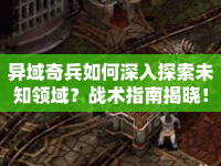 異域奇兵如何深入探索未知領域？戰(zhàn)術指南揭曉！