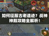 如何征服古老遺跡？戰(zhàn)神神殿攻略全解析！