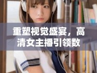 重塑視覺盛宴，高清女主播引領(lǐng)數(shù)字時代新體驗