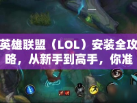 英雄聯(lián)盟（LOL）安裝全攻略，從新手到高手，你準(zhǔn)備好了嗎？