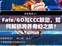 Fate/GO與CCC聯(lián)動，如何解鎖跨界奇幻之旅？