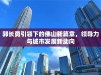 郭長勇引領(lǐng)下的佛山新篇章，領(lǐng)導(dǎo)力與城市發(fā)展新動向