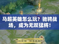馬超英雄怎么玩？馳騁戰(zhàn)場(chǎng)，成為無(wú)雙猛將！