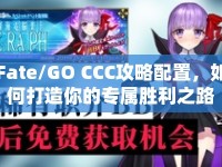 Fate/GO CCC攻略配置，如何打造你的專屬勝利之路？