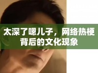 太深了嗯兒子，網(wǎng)絡(luò)熱梗背后的文化現(xiàn)象