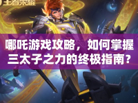 哪吒游戲攻略，如何掌握三太子之力的終極指南？