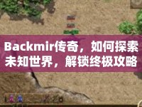 Backmir傳奇，如何探索未知世界，解鎖終極攻略？