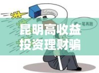 昆明高收益投資理財(cái)騙局，揭開背后的陷阱