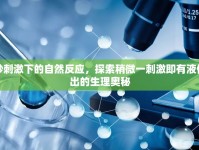 微妙刺激下的自然反應(yīng)，探索稍微一刺激即有液體流出的生理奧秘