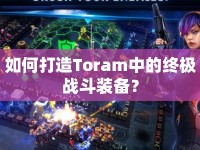 如何打造Toram中的終極戰(zhàn)斗裝備？