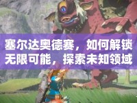 塞爾達奧德賽，如何解鎖無限可能，探索未知領域？