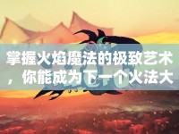 掌握火焰魔法的極致藝術(shù)，你能成為下一個火法大師嗎？