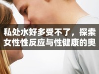 私處水好多受不了，探索女性性反應(yīng)與性健康的奧秘