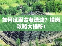 如何征服古老遺跡？橫崗攻略大揭秘！