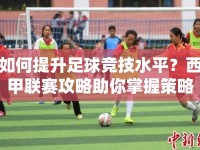 如何提升足球競(jìng)技水平？西甲聯(lián)賽攻略助你掌握策略！