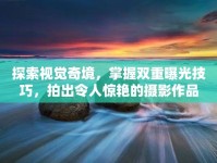 探索視覺奇境，掌握雙重曝光技巧，拍出令人驚艷的攝影作品