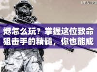 燼怎么玩？掌握這位致命狙擊手的精髓，你也能成為LOL高手！
