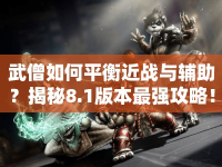 武僧如何平衡近戰(zhàn)與輔助？揭秘8.1版本最強攻略！
