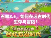 石器8.5，如何在遠(yuǎn)古時代生存與冒險？