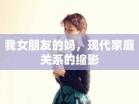 我女朋友的媽，現(xiàn)代家庭關(guān)系的縮影