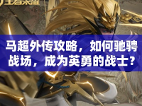 馬超外傳攻略，如何馳騁戰(zhàn)場，成為英勇的戰(zhàn)士？