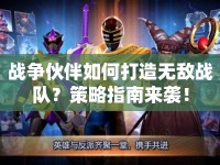 戰(zhàn)爭(zhēng)伙伴如何打造無敵戰(zhàn)隊(duì)？策略指南來襲！