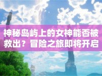 神秘島嶼上的女神能否被救出？冒險(xiǎn)之旅即將開(kāi)啟！