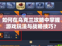 如何在烏克蘭攻略中掌握游戲玩法與戰(zhàn)略技巧？