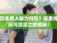 日本男人魅力何在？探索傳統(tǒng)與浪漫之旅揭秘！