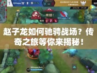 趙子龍如何馳騁戰(zhàn)場？傳奇之旅等你來揭秘！