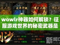 wowlr神器如何解鎖？征服游戲世界的秘密武器是什么？