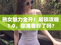 熟女魅力全開！解鎖攻略1.0，你準(zhǔn)備好了嗎？