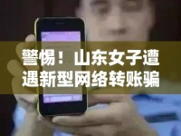 警惕！山東女子遭遇新型網(wǎng)絡(luò)轉(zhuǎn)賬騙局，揭秘網(wǎng)絡(luò)詐騙新面孔