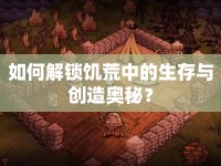 如何解鎖饑荒中的生存與創(chuàng)造奧秘？