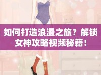 如何打造浪漫之旅？解鎖女神攻略視頻秘籍！