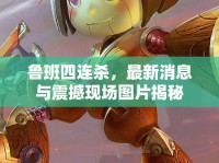 魯班四連殺，最新消息與震撼現(xiàn)場(chǎng)圖片揭秘