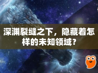 深淵裂縫之下，隱藏著怎樣的未知領(lǐng)域？