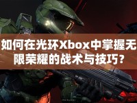 如何在光環(huán)Xbox中掌握無限榮耀的戰(zhàn)術(shù)與技巧？
