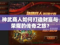 神武商人如何打造財富與榮耀的傳奇之旅？