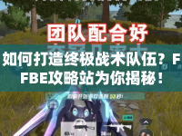 如何打造終極戰(zhàn)術(shù)隊(duì)伍？FFBE攻略站為你揭秘！