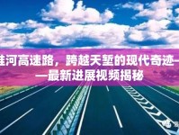 淮河高速路，跨越天塹的現(xiàn)代奇跡——最新進(jìn)展視頻揭秘