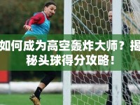 如何成為高空轟炸大師？揭秘頭球得分攻略！